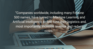 Companies worldwide, including many Fortune 500 names, have turned to Machine Learning and Artificial Intelligence to fine-tune their logistics and, most importantly, increase revenue and reduce costs